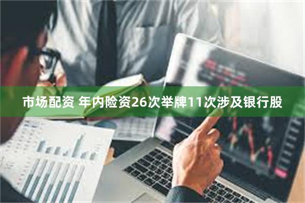 市场配资 年内险资26次举牌11次涉及银行股