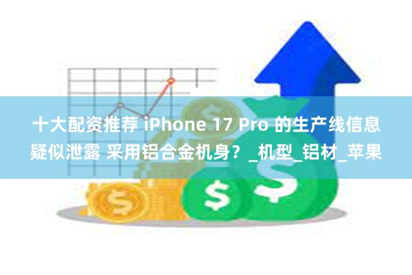 十大配资推荐 iPhone 17 Pro 的生产线信息疑似泄露 采用铝合金机身？_机型_铝材_苹果