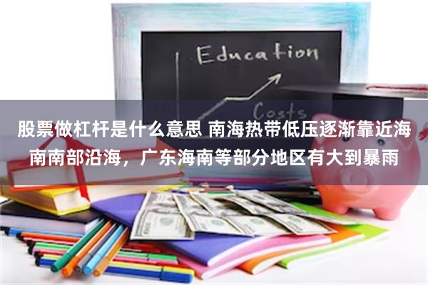股票做杠杆是什么意思 南海热带低压逐渐靠近海南南部沿海，广东海南等部分地区有大到暴雨