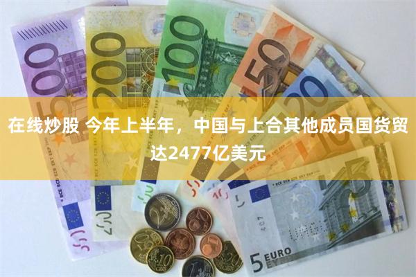 在线炒股 今年上半年，中国与上合其他成员国货贸达2477亿美元