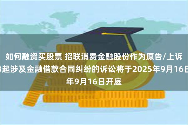 如何融资买股票 招联消费金融股份作为原告/上诉人的3起涉及金融借款合同纠纷的诉讼将于2025年9月16日开庭