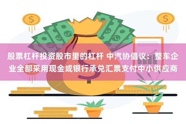 股票杠杆投资股市里的杠杆 中汽协倡议：整车企业全部采用现金或银行承兑汇票支付中小供应商
