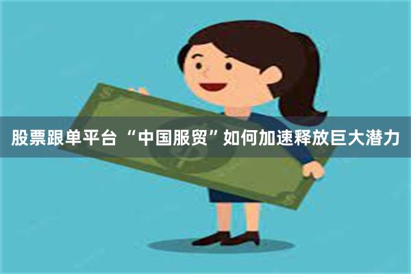 股票跟单平台 “中国服贸”如何加速释放巨大潜力