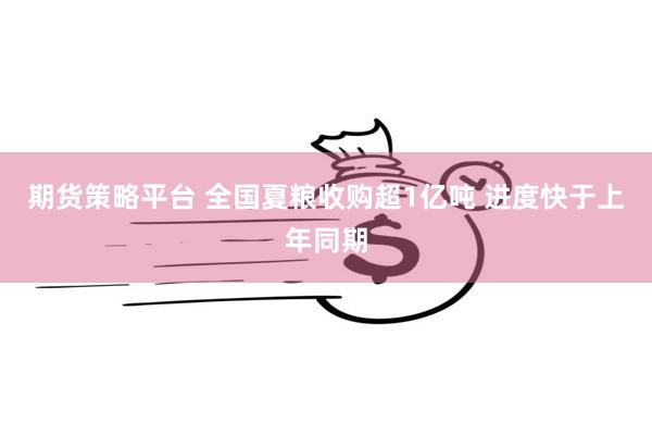 期货策略平台 全国夏粮收购超1亿吨 进度快于上年同期